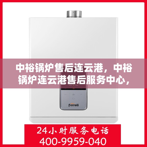 中裕锅炉售后连云港，中裕锅炉连云港售后服务中心，专业维修与保养，贴心服务助您无忧