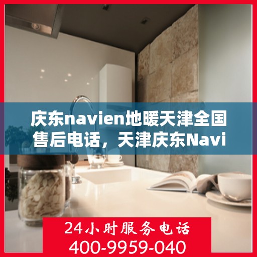 庆东navien地暖天津全国售后电话，天津庆东Navien地暖全国售后热线电话及维修服务保障