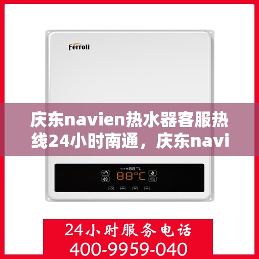 庆东navien热水器客服热线24小时南通，庆东navien热水器南通客服热线全天候服务，温暖您的生活