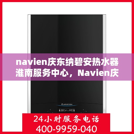 navien庆东纳碧安热水器淮南服务中心，Navien庆东纳碧安热水器淮南服务中心，专业维修与贴心服务一体化