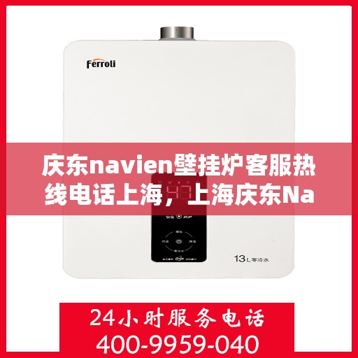 庆东navien壁挂炉客服热线电话上海，上海庆东Navien壁挂炉客服热线电话官方咨询