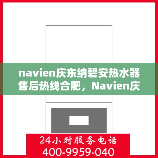 navien庆东纳碧安热水器售后热线合肥，Navien庆东纳碧安热水器合肥售后热线及维修服务指南