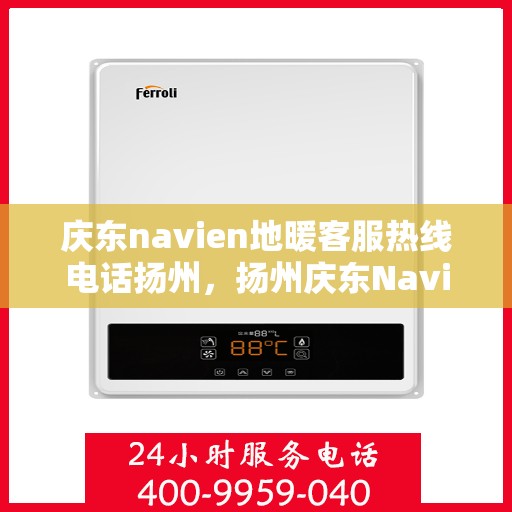 庆东navien地暖客服热线电话扬州，扬州庆东Navien地暖客服热线电话公布