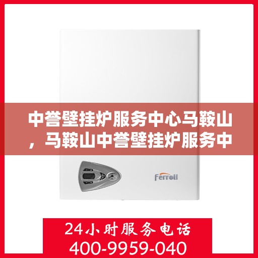 中誉壁挂炉服务中心马鞍山，马鞍山中誉壁挂炉服务中心，专业维修与保养一站式解决