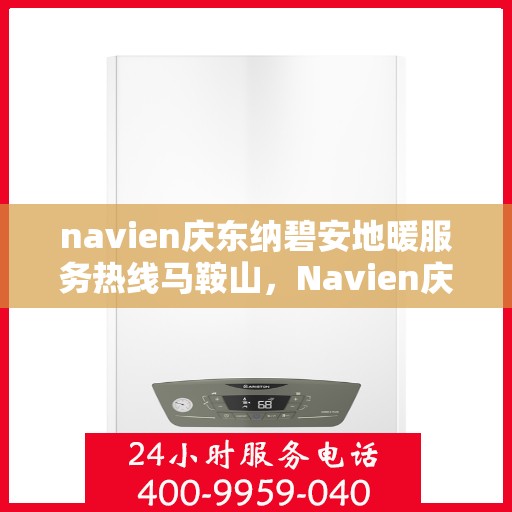navien庆东纳碧安地暖服务热线马鞍山，Navien庆东纳碧安地暖服务热线在马鞍山，专业支持与贴心服务