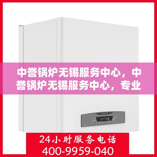 中誉锅炉无锡服务中心，中誉锅炉无锡服务中心，专业维修与优质服务并重