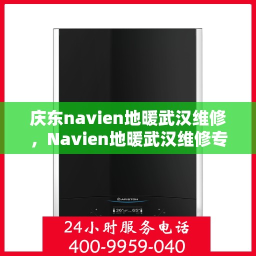 庆东navien地暖武汉维修，Navien地暖武汉维修专业服务解析