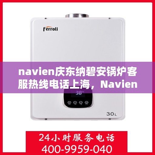 navien庆东纳碧安锅炉客服热线电话上海，Navien庆东纳碧安锅炉上海客服热线电话及售后服务支持