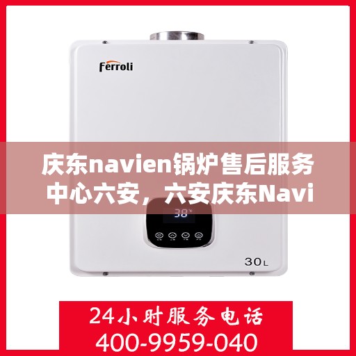 庆东navien锅炉售后服务中心六安，六安庆东Navien锅炉售后服务中心，专业维修与贴心服务