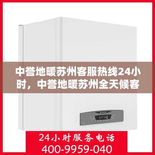中誉地暖苏州客服热线24小时，中誉地暖苏州全天候客服热线，温暖服务不打烊