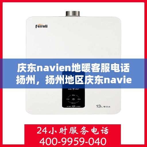 庆东navien地暖客服电话扬州，扬州地区庆东navien地暖客服热线及售后服务指南