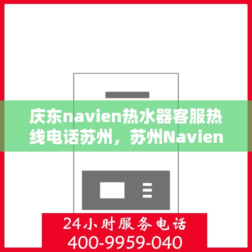 庆东navien热水器客服热线电话苏州，苏州Navien热水器客服热线电话及售后服务解析