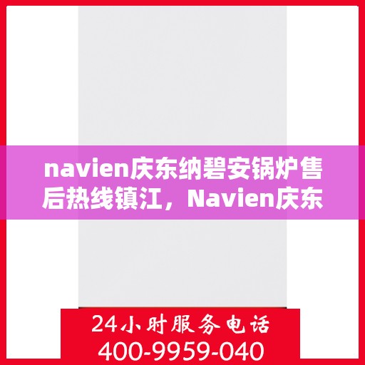 navien庆东纳碧安锅炉售后热线镇江，Navien庆东纳碧安锅炉镇江售后热线及服务一览