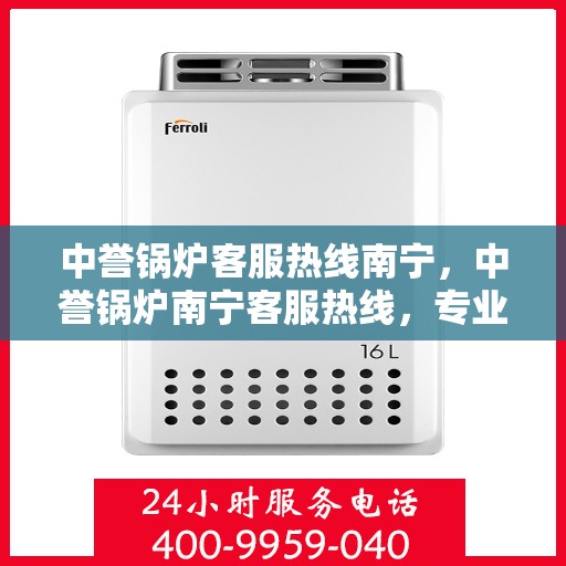 中誉锅炉客服热线南宁，中誉锅炉南宁客服热线，专业解答，温暖服务就在一线