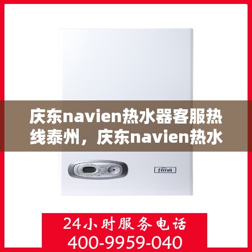 庆东navien热水器客服热线泰州，庆东navien热水器泰州客服热线详解