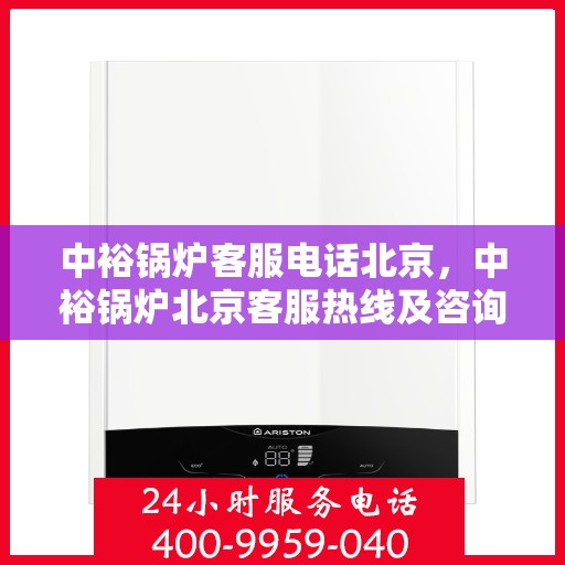 中裕锅炉客服电话北京，中裕锅炉北京客服热线及咨询联系方式