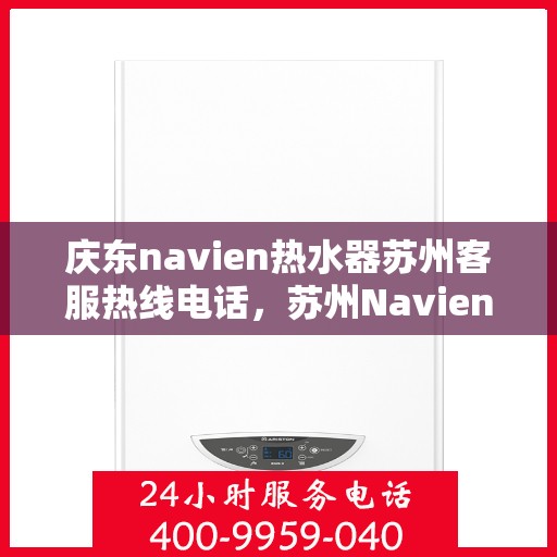 庆东navien热水器苏州客服热线电话，苏州Navien热水器客服热线电话，专业解答与售后无忧服务