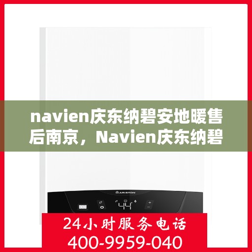 navien庆东纳碧安地暖售后南京，Navien庆东纳碧安地暖南京售后服务中心，专业维修与贴心服务