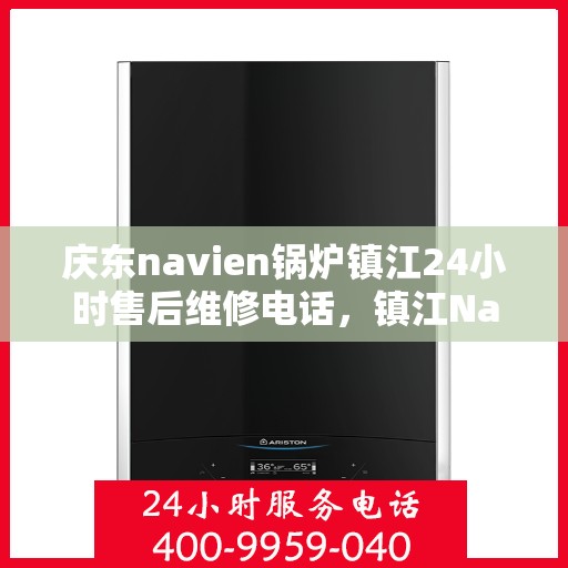 庆东navien锅炉镇江24小时售后维修电话，镇江Navien锅炉全天候售后维修热线，专业快速响应服务电话公布！