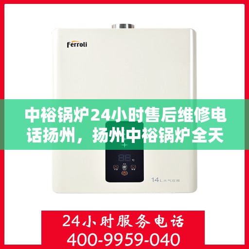 中裕锅炉24小时售后维修电话扬州，扬州中裕锅炉全天候售后维修服务热线