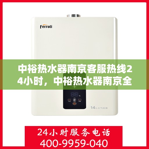 中裕热水器南京客服热线24小时，中裕热水器南京全天候客服热线，温暖服务不打烊