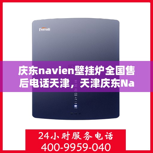 庆东navien壁挂炉全国售后电话天津，天津庆东Navien壁挂炉全国售后电话及服务一览