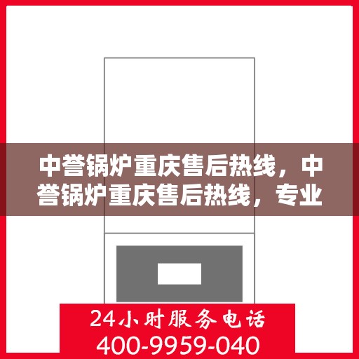 中誉锅炉重庆售后热线，中誉锅炉重庆售后热线，专业维修与服务的贴心联络通道