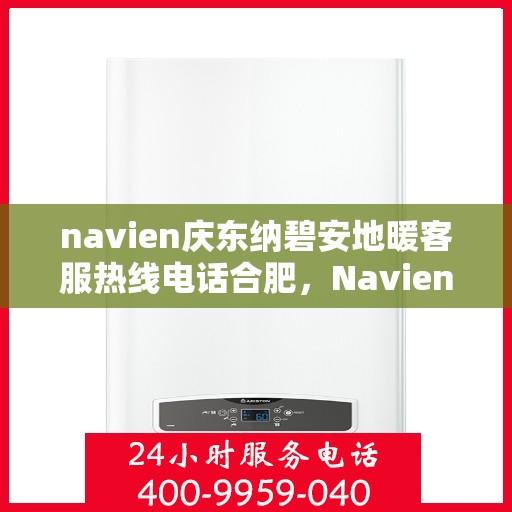 navien庆东纳碧安地暖客服热线电话合肥，Navien庆东纳碧安地暖合肥客服热线电话及售后服务指南