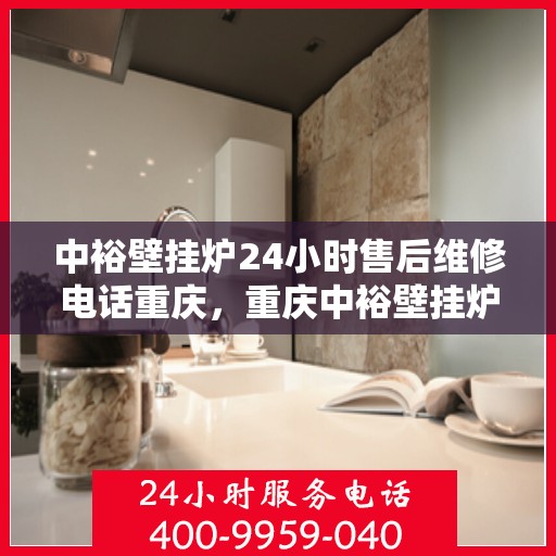 中裕壁挂炉24小时售后维修电话重庆，重庆中裕壁挂炉全天候售后维修服务热线