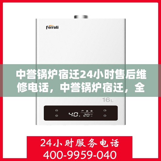 中誉锅炉宿迁24小时售后维修电话，中誉锅炉宿迁，全天候售后维修服务热线24小时不打烊