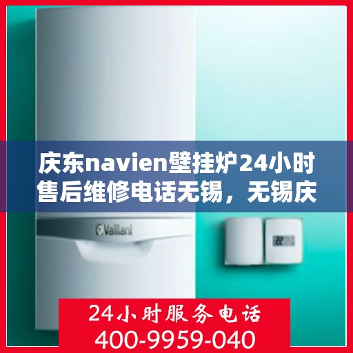 庆东navien壁挂炉24小时售后维修电话无锡，无锡庆东Navien壁挂炉全天候售后维修服务热线