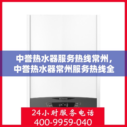 中誉热水器服务热线常州，中誉热水器常州服务热线全面解析，专业维修保障您的温暖时光