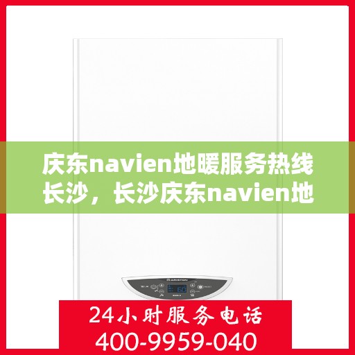 庆东navien地暖服务热线长沙，长沙庆东navien地暖服务热线——专业解决您的地暖问题