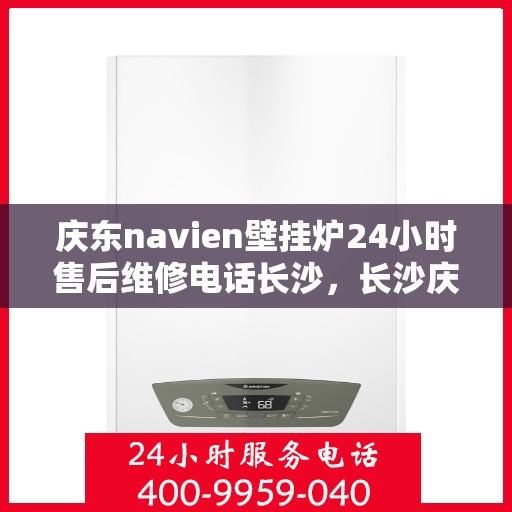 庆东navien壁挂炉24小时售后维修电话长沙，长沙庆东Navien壁挂炉24小时专业售后维修电话公布