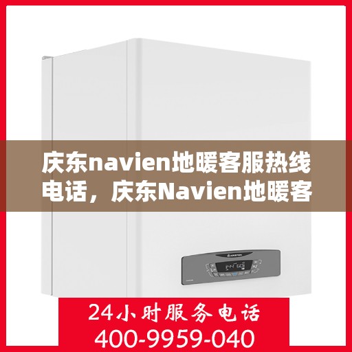 庆东navien地暖客服热线电话，庆东Navien地暖客服热线电话全攻略，专业解答，温暖您的每一刻