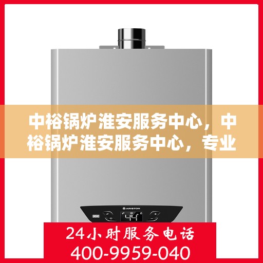 中裕锅炉淮安服务中心，中裕锅炉淮安服务中心，专业维修与优质服务的完美结合