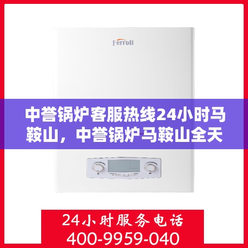 中誉锅炉客服热线24小时马鞍山，中誉锅炉马鞍山全天候客服热线，24小时竭诚为您服务