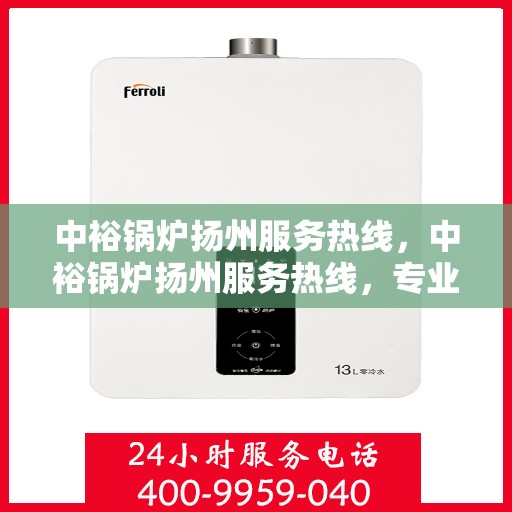 中裕锅炉扬州服务热线，中裕锅炉扬州服务热线，专业团队为您提供全方位锅炉服务解决方案