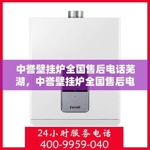 中誉壁挂炉全国售后电话芜湖，中誉壁挂炉全国售后电话及芜湖服务网点一览