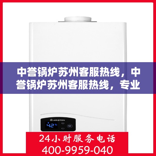 中誉锅炉苏州客服热线，中誉锅炉苏州客服热线，专业解答，贴心服务