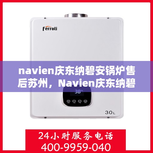 navien庆东纳碧安锅炉售后苏州，Navien庆东纳碧安锅炉苏州售后支持与服务