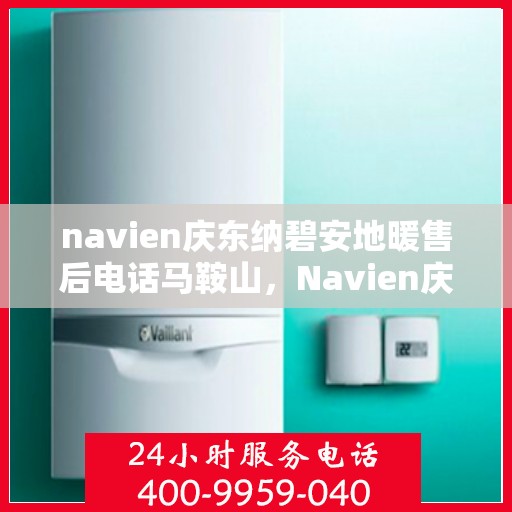 navien庆东纳碧安地暖售后电话马鞍山，Navien庆东纳碧安地暖马鞍山售后电话及维修服务指南