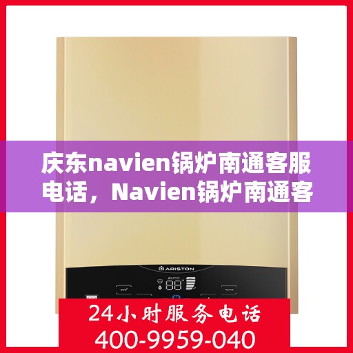 庆东navien锅炉南通客服电话，Navien锅炉南通客服热线，专业解答与售后支持