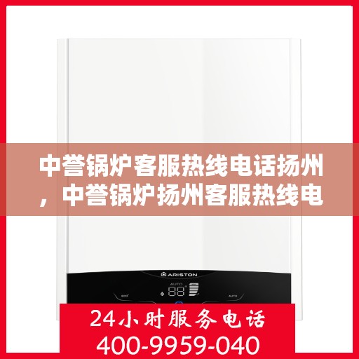 中誉锅炉客服热线电话扬州，中誉锅炉扬州客服热线电话全面解析