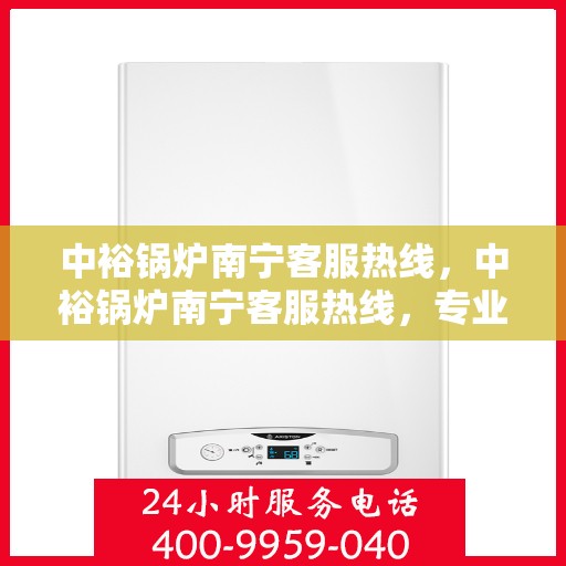 中裕锅炉南宁客服热线，中裕锅炉南宁客服热线，专业支持与解决方案一站式服务