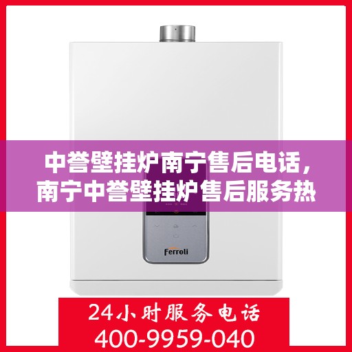 中誉壁挂炉南宁售后电话，南宁中誉壁挂炉售后服务热线及维修指南
