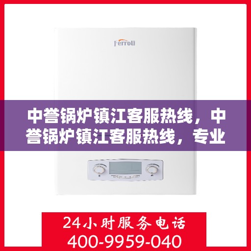 中誉锅炉镇江客服热线，中誉锅炉镇江客服热线，专业解答，贴心服务