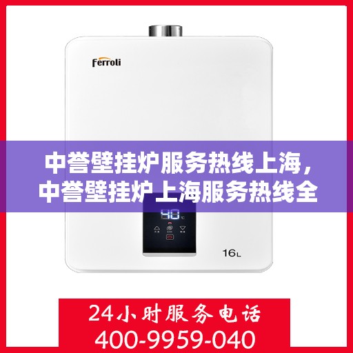 中誉壁挂炉服务热线上海，中誉壁挂炉上海服务热线全面支持，专业维修保障
