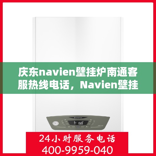 庆东navien壁挂炉南通客服热线电话，Navien壁挂炉南通客服热线电话及售后支持服务详解