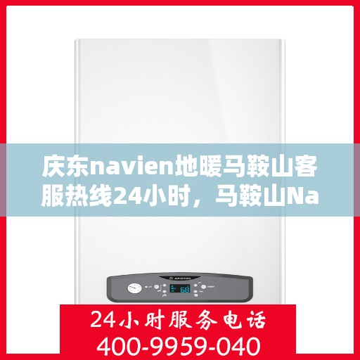 庆东navien地暖马鞍山客服热线24小时，马鞍山Navien地暖全天候客服热线，温暖服务不打烊